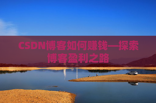 CSDN博客如何赚钱—探索博客盈利之路